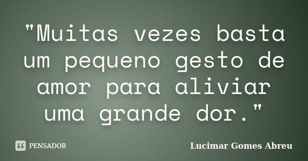 "Muitas vezes basta um pequeno gesto de amor para aliviar uma grande dor."... Frase de Lucimar Gomes Abreu.