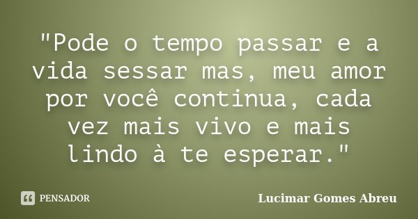 "Pode o tempo passar e a vida sessar mas, meu amor por você continua, cada vez mais vivo e mais lindo à te esperar."... Frase de Lucimar Gomes Abreu.