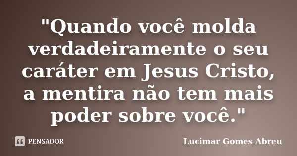 "Quando você molda verdadeiramente o seu caráter em Jesus Cristo, a mentira não tem mais poder sobre você."... Frase de Lucimar Gomes Abreu.