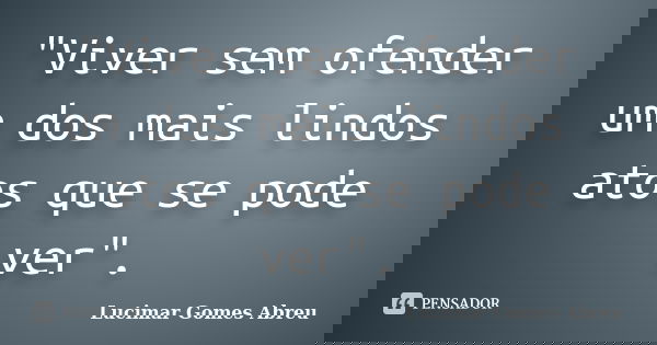 "Viver sem ofender um dos mais lindos atos que se pode ver".... Frase de Lucimar Gomes Abreu.