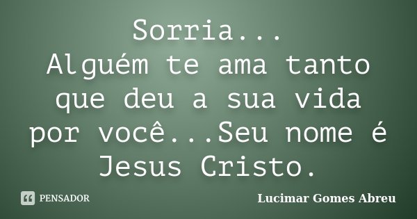 Sorria... Alguém te ama tanto que deu a sua vida por você...Seu nome é Jesus Cristo.... Frase de Lucimar Gomes Abreu.