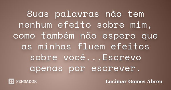 Suas palavras não tem nenhum efeito sobre mim, como também não espero que as minhas fluem efeitos sobre você...Escrevo apenas por escrever.... Frase de Lucimar Gomes Abreu.