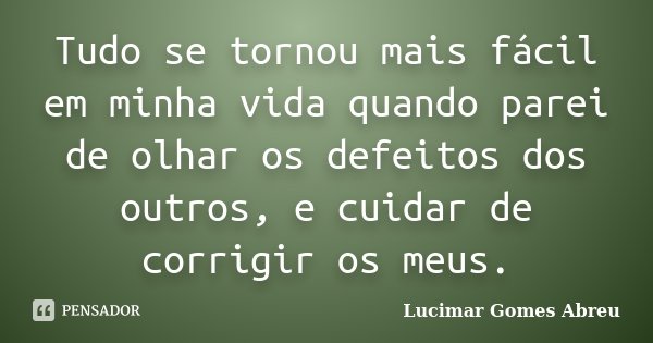 Tudo se tornou mais fácil em minha vida quando parei de olhar os defeitos dos outros, e cuidar de corrigir os meus.... Frase de Lucimar Gomes Abreu.