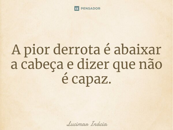 ⁠A pior derrota é abaixar a cabeça e dizer que não é capaz.... Frase de Lucimar Inácia.