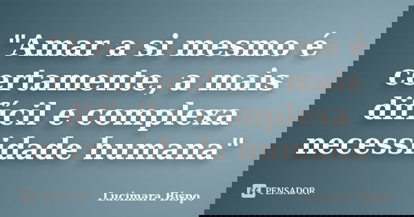 "Amar a si mesmo é certamente, a mais difícil e complexa necessidade humana"... Frase de Lucimara Bispo.
