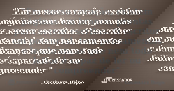 "Em nosso coração, existem páginas em branco, prontas para serem escritas. O escritor em potencial, tem pensamentos e lembranças que nem todo leitor é capa... Frase de Lucimara Bispo.