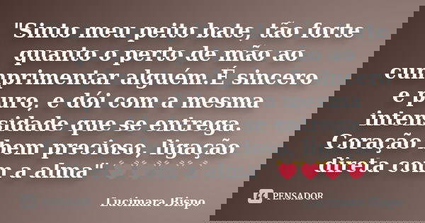 "Sinto meu peito bate, tão forte quanto o perto de mão ao cumprimentar alguém.É sincero e puro, e dói com​ a mesma intensidade que se entrega. Coração bem ... Frase de Lucimara Bispo.