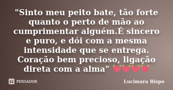 "Sinto meu peito bate, tão forte quanto o perto de mão ao cumprimentar alguém.É sincero e puro, e dói com​ a mesma intensidade que se entrega. Coração bem ... Frase de Lucimara Bispo.