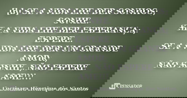 [b] SE A VIDA LHE DER SONHOS; SONHE. SE A VIDA LHE DER ESPERANÇA; ESPERE. SE A VIDA LHE DER UM GRANDE AMOR; NÃO SONHE, NÃO ESPERE AME!!!... Frase de Lucimara Henrique dos Santos..