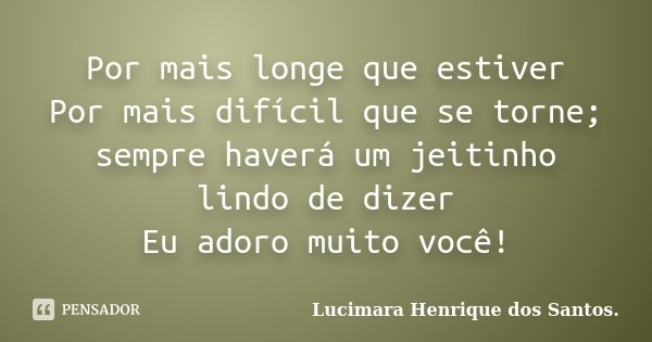 Por mais longe que estiver Por mais difícil que se torne; sempre haverá um jeitinho lindo de dizer Eu adoro muito você!... Frase de Lucimara Henrique dos Santos..
