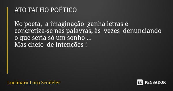 ATO FALHO POÉTICO No poeta, a imaginação ganha letras e concretiza-se nas palavras, às vezes denunciando o que seria só um sonho ... Mas cheio de intenções !... Frase de Lucimara Loro Scudeler.