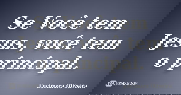 Se Você tem Jesus, você tem o principal.... Frase de Lucimara Oliveira.