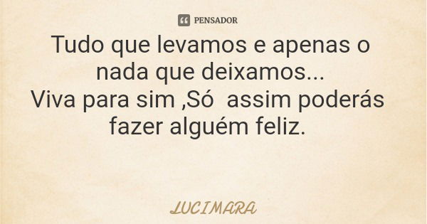 Tudo que levamos e apenas o nada que deixamos... Viva para sim ,Só assim poderás fazer alguém feliz.... Frase de LUCIMARA.