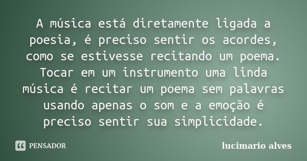 A música está diretamente ligada a poesia, é preciso sentir os acordes, como se estivesse recitando um poema. Tocar em um instrumento uma linda música é recitar... Frase de Lucimário alves.