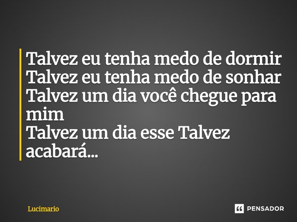 ⁠Talvez eu tenha medo de dormir Talvez eu tenha medo de sonhar Talvez um dia você chegue para mim Talvez um dia esse Talvez acabará...... Frase de Lucimario.