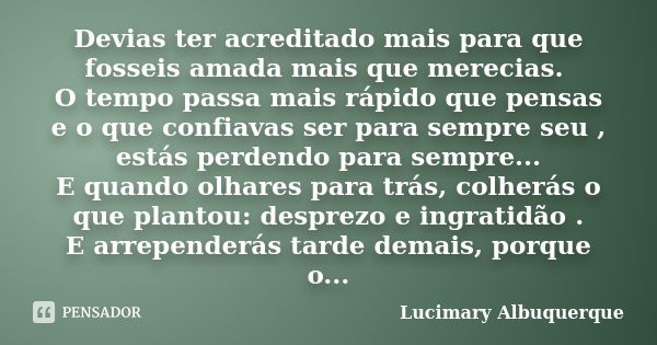 Devias ter acreditado mais para que fosseis amada mais que merecias. O tempo passa mais rápido que pensas e o que confiavas ser para sempre seu , estás perdendo... Frase de Lucimary Albuquerque.