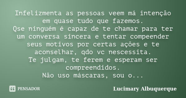 Infelizmenta as pessoas veem má intenção em quase tudo que fazemos. Qse ninguém é capaz de te chamar para ter um conversa sincera e tentar compeender seus motiv... Frase de lucimary Albuquerque.