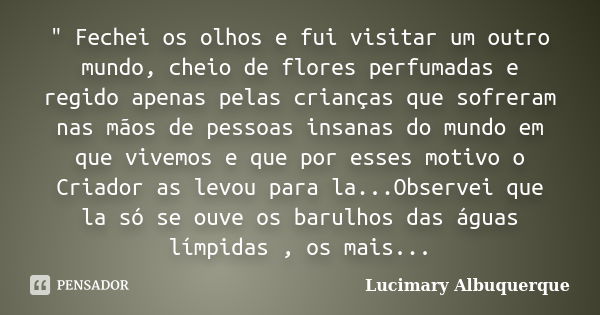 " Fechei os olhos e fui visitar um outro mundo, cheio de flores perfumadas e regido apenas pelas crianças que sofreram nas mãos de pessoas insanas do mundo... Frase de Lucimary Albuquerque.