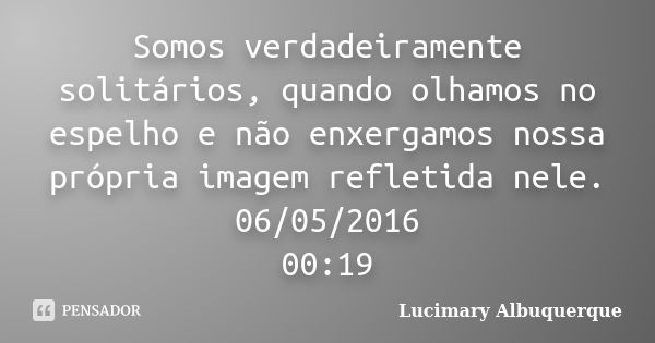 Somos verdadeiramente solitários, quando olhamos no espelho e não enxergamos nossa própria imagem refletida nele. 06/05/2016 00:19... Frase de Lucimary Albuquerque.