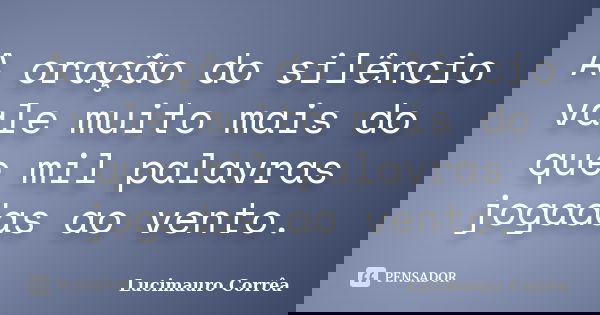 A oração do silêncio vale muito mais do que mil palavras jogadas ao vento.... Frase de Lucimauro Corrêa.