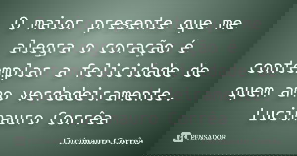 O maior presente que me alegra o coração é contemplar a felicidade de quem amo verdadeiramente. Lucimauro Corrêa... Frase de Lucimauro Corrêa.