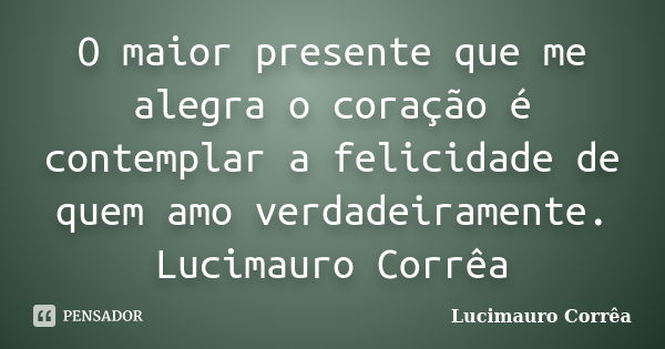 O maior presente que me alegra o coração é contemplar a felicidade de quem amo verdadeiramente. Lucimauro Corrêa... Frase de Lucimauro Corrêa.