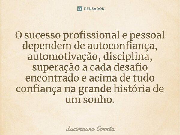 O sucesso profissional e pessoal dependem de autoconfiança, automotivação, disciplina, superação a cada desafio encontrado e acima de tudo confiança na grande h... Frase de Lucimauro Corrêa.