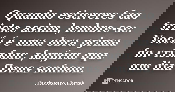 Quando estiveres tão triste assim, lembre-se: Você é uma obra prima do criador, alguém que um dia Deus sonhou.... Frase de Lucimauro Corrêa.