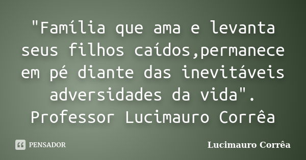 "Família que ama e levanta seus filhos caídos,permanece em pé diante das inevitáveis adversidades da vida". Professor Lucimauro Corrêa... Frase de Lucimauro Corrêa.