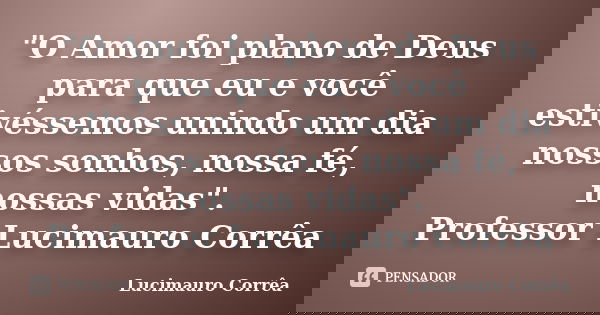 "O Amor foi plano de Deus para que eu e você estivéssemos unindo um dia nossos sonhos, nossa fé, nossas vidas". Professor Lucimauro Corrêa... Frase de Lucimauro Corrêa.