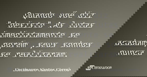 Quando voê diz "desisto".As lutas imediatamente se acabam,porém ,seus sonhos nunca se realizaram.... Frase de Lucimauro Santos Corrêa.