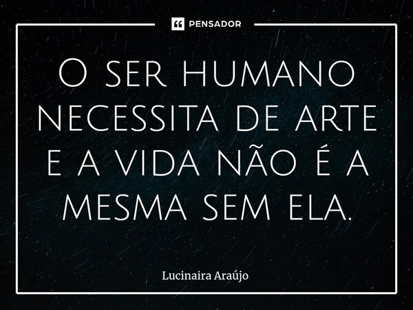 ⁠O ser humano necessita de arte e a vida não é a mesma sem ela.... Frase de Lucinaira Araújo.