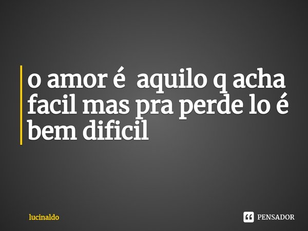 ⁠o amor é aquilo q acha facil mas pra perde lo é bem dificil... Frase de lucinaldo.