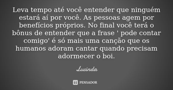 Leva tempo até você entender que ninguém estará aí por você. As pessoas agem por benefícios próprios. No final você terá o bônus de entender que a frase ' pode ... Frase de Lucinda.