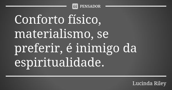 Conforto físico, materialismo, se preferir, é inimigo da espiritualidade.... Frase de Lucinda Riley.