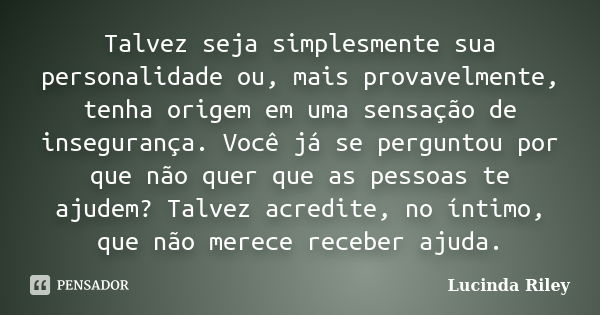 Talvez seja simplesmente sua personalidade ou, mais provavelmente, tenha origem em uma sensação de insegurança. Você já se perguntou por que não quer que as pes... Frase de Lucinda Riley.