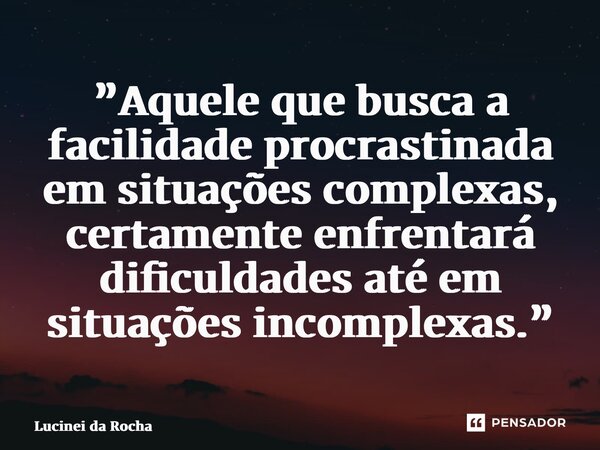 ⁠”Aquele que busca a facilidade procrastinada em situações complexas, certamente enfrentará dificuldades até em situações incomplexas.”... Frase de Lucinei da Rocha.