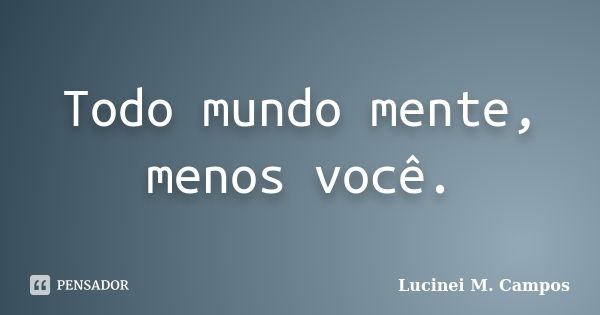 Todo mundo mente, menos você.... Frase de Lucinei M. Campos.