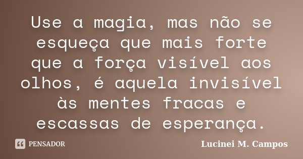 Use a magia, mas não se esqueça que mais forte que a força visível aos olhos, é aquela invisível às mentes fracas e escassas de esperança.... Frase de Lucinei M. Campos.