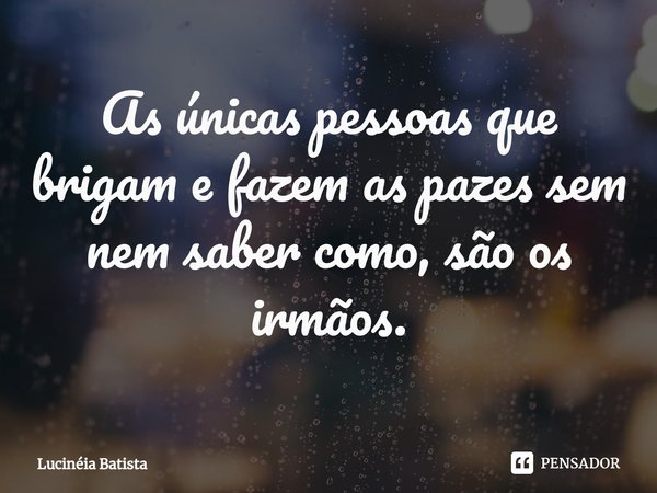⁠As únicas pessoas que brigam e fazem as pazes sem nem saber como, são os irmãos.... Frase de Lucinéia Batista.