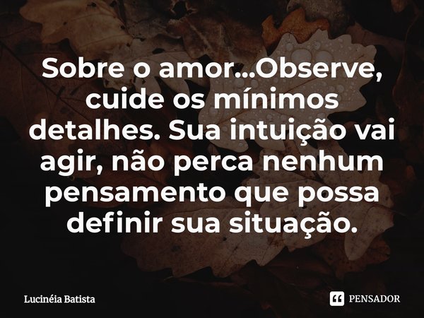 ⁠⁠Sobre o amor...⁠Observe, cuide os mínimos detalhes. Sua intuição vai agir, não perca nenhum pensamento que possa definir sua situação.... Frase de Lucinéia Batista.
