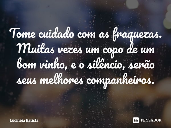 ⁠⁠Tome cuidado com as fraquezas. Muitas vezes um copo de um bom vinho, e o silêncio, serão seus melhores companheiros.... Frase de Lucinéia Batista.