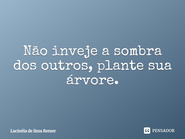 Não inveje a sombra dos outros, plante sua árvore.... Frase de Lucinéia de lima Remer.