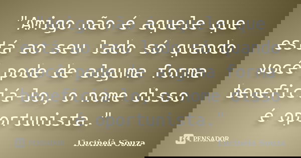 "Amigo não é aquele que está ao seu lado só quando você pode de alguma forma beneficiá-lo, o nome disso é oportunista."... Frase de Lucinéia Souza.