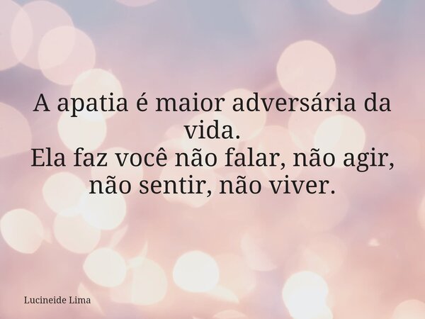 ⁠A apatia é maior adversária da vida. Ela faz você não falar, não agir, não sentir, não viver.... Frase de Lucineide Lima.