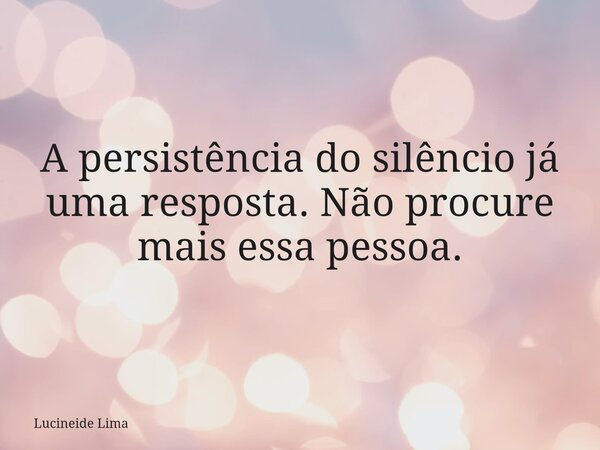 ⁠A persistência do silêncio já uma resposta. Não procure mais essa pessoa.... Frase de Lucineide Lima.