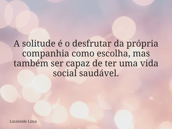 A solitude é o desfrutar da própria companhia como escolha, mas também ser capaz de ter uma vida social saudável.... Frase de Lucineide Lima.