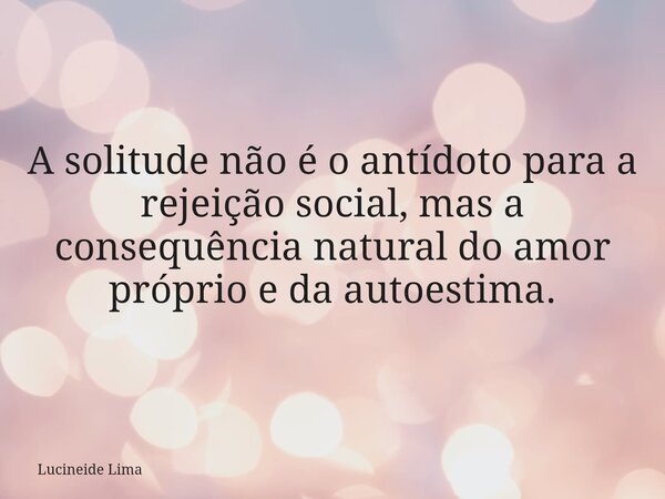 ⁠A solitude não é o antídoto para a rejeição social, mas a consequência natural do amor próprio e da autoestima.... Frase de Lucineide Lima.