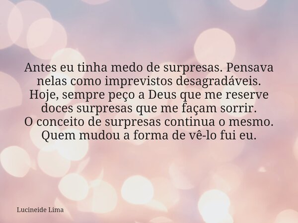 Antes eu tinha medo de surpresas. Pensava nelas como imprevistos desagradáveis. Hoje, sempre peço a Deus que me reserve doces surpresas que me façam sorrir. O c... Frase de Lucineide Lima.