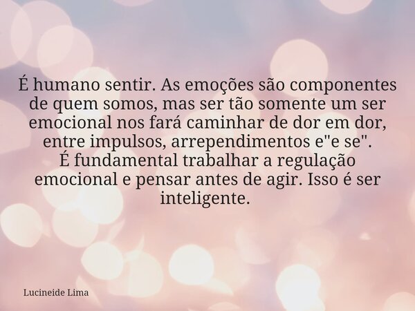 É humano sentir. As emoções são componentes de quem somos, mas ser tão somente um ser emocional nos fará caminhar de dor em dor, entre impulsos, arrependimentos... Frase de Lucineide Lima.